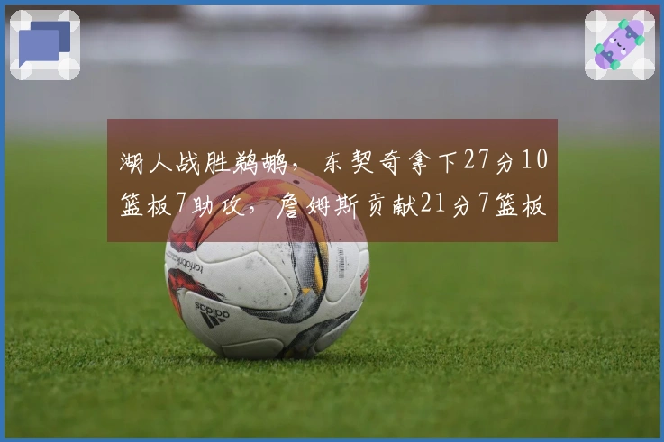 湖人战胜鹈鹕，东契奇拿下27分10篮板7助攻，詹姆斯贡献21分7篮板7助攻，锡安砍下24分