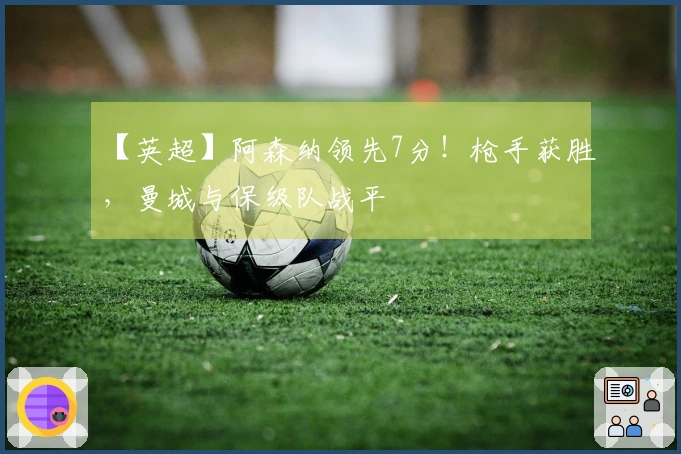 【英超】阿森纳领先7分！枪手获胜，曼城与保级队战平