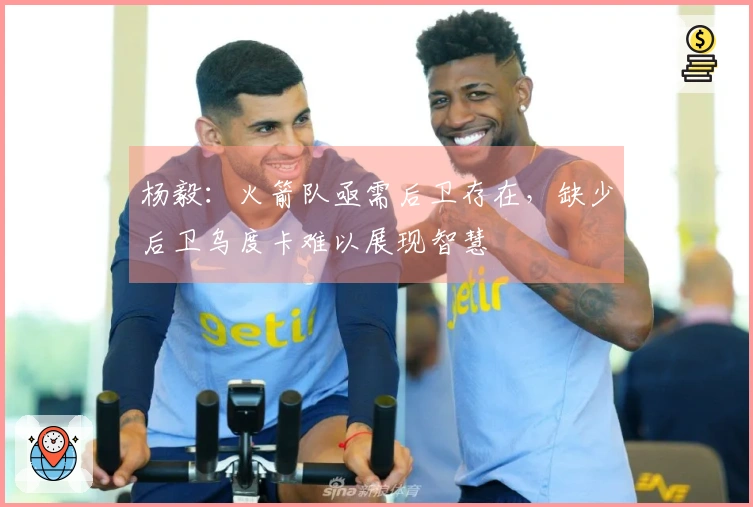 杨毅：火箭队亟需后卫存在，缺少后卫乌度卡难以展现智慧