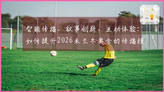 智能传播、叙事创新、互动体验：如何提升2026米兰冬奥会的传播模式？