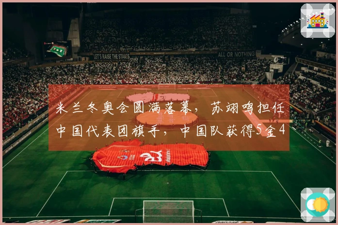 米兰冬奥会圆满落幕，苏翊鸣担任中国代表团旗手，中国队获得5金4银6铜，创下境外参赛最佳纪录