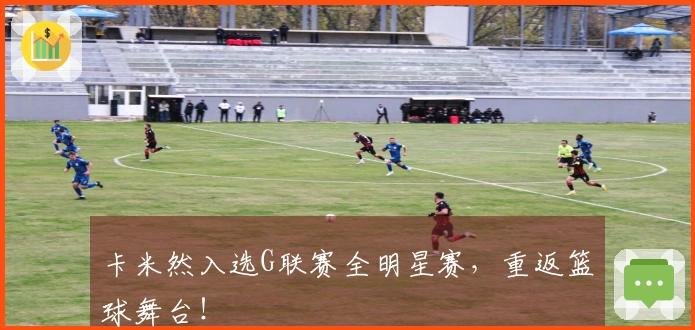 卡米然入选G联赛全明星赛，重返篮球舞台！