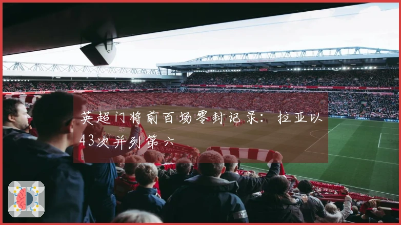 英超门将前百场零封记录：拉亚以43次并列第六