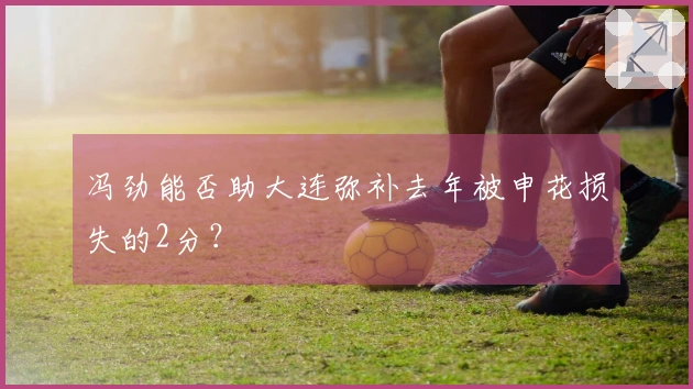冯劲能否助大连弥补去年被申花损失的2分？