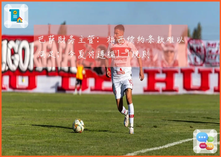 巴萨财务主管：梅西续约条款难以满足；今夏将遵循1-1规则