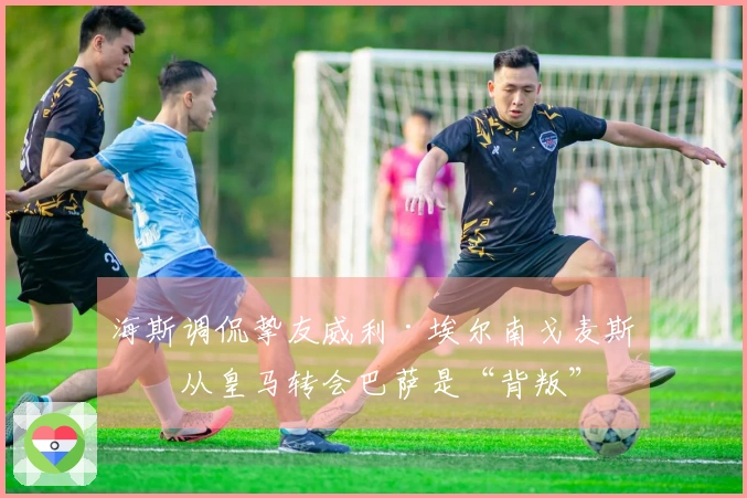 海斯调侃挚友威利·埃尔南戈麦斯：从皇马转会巴萨是“背叛”