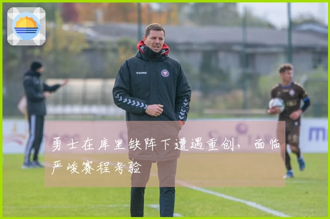 勇士在库里缺阵下遭遇重创，面临严峻赛程考验