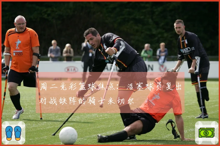 周二竞彩篮球焦点：活塞球员复出对战缺阵的骑士米切尔