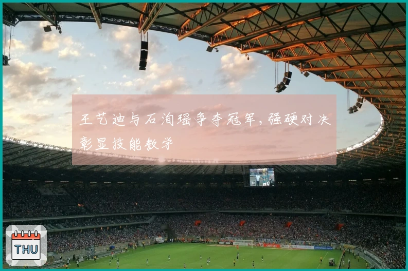 王艺迪与石洵瑶争夺冠军,强硬对决彰显技能教学