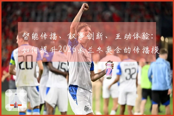 智能传播、叙事创新、互动体验：如何提升2026米兰冬奥会的传播模式？