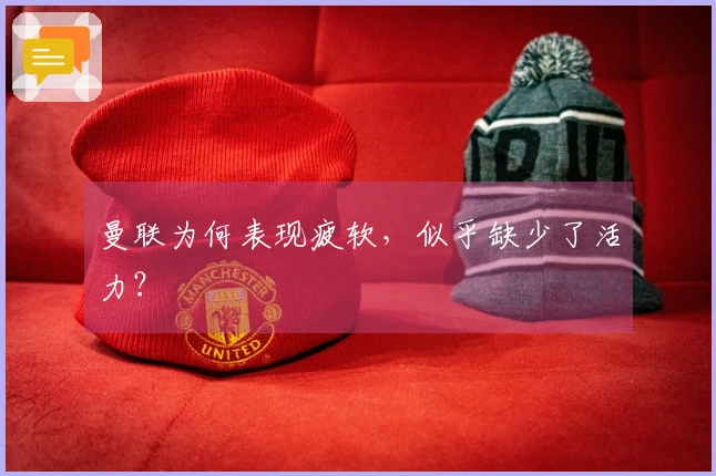 曼联为何表现疲软，似乎缺少了活力？