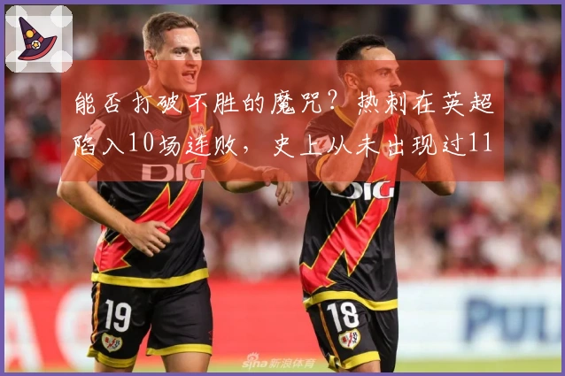 能否打破不胜的魔咒？热刺在英超陷入10场连败，史上从未出现过11场不胜的情况