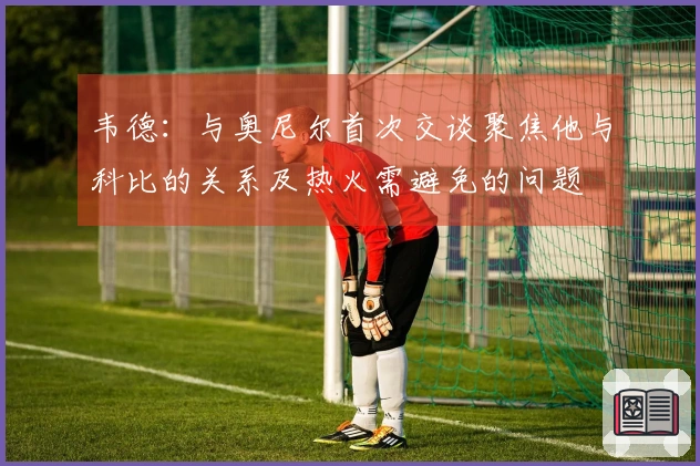 韦德：与奥尼尔首次交谈聚焦他与科比的关系及热火需避免的问题