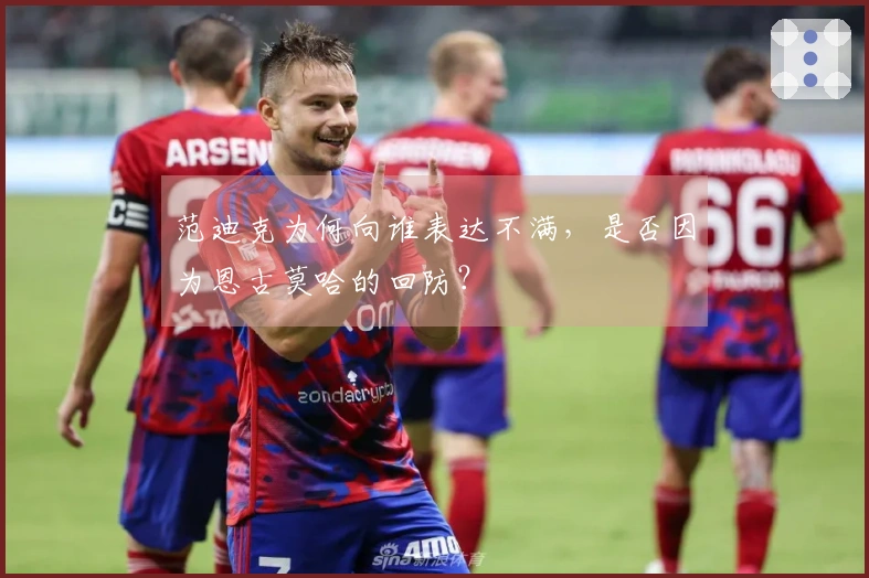 范迪克为何向谁表达不满，是否因为恩古莫哈的回防？