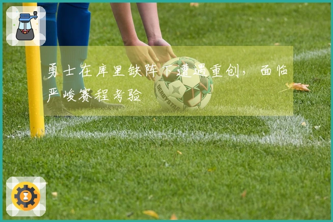 勇士在库里缺阵下遭遇重创，面临严峻赛程考验