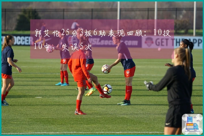 郭艾伦25分3板6助表现回顾：10投10中，失误5次