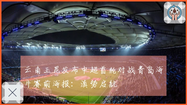 云南玉昆发布中超首轮对战青岛海牛赛前海报：滇势启航