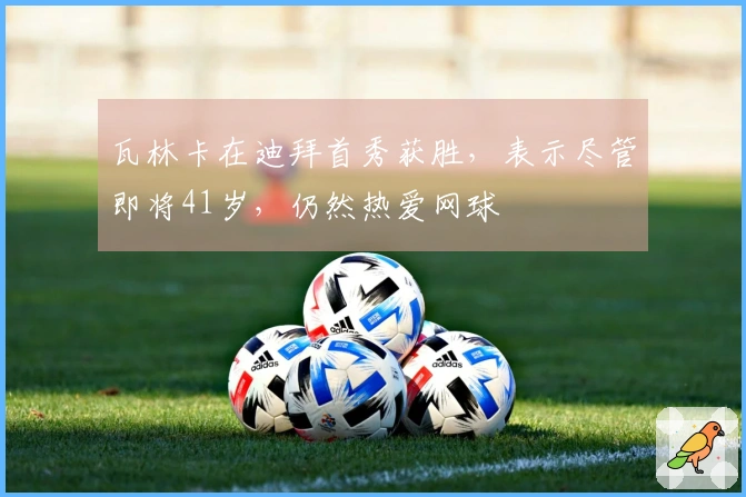 瓦林卡在迪拜首秀获胜，表示尽管即将41岁，仍然热爱网球