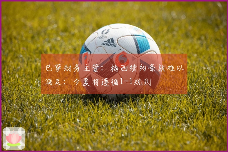 巴萨财务主管：梅西续约条款难以满足；今夏将遵循1-1规则