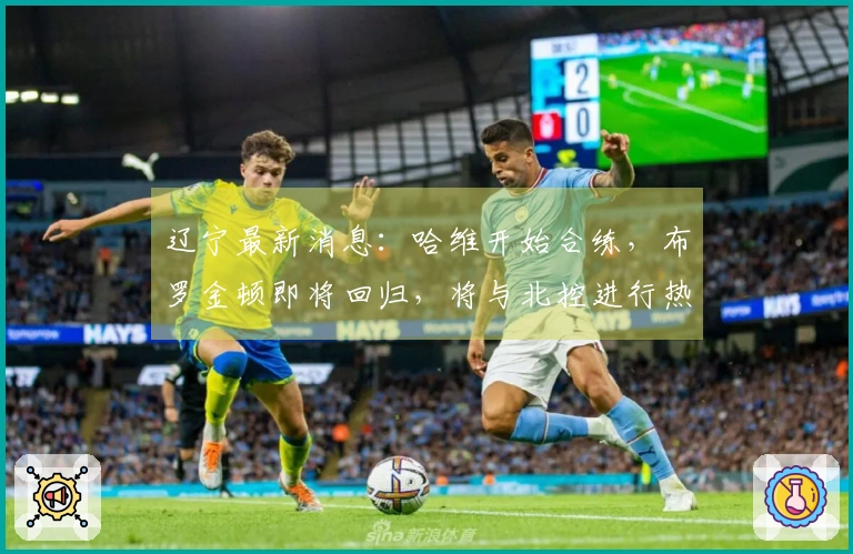 辽宁最新消息：哈维开始合练，布罗金顿即将回归，将与北控进行热身赛