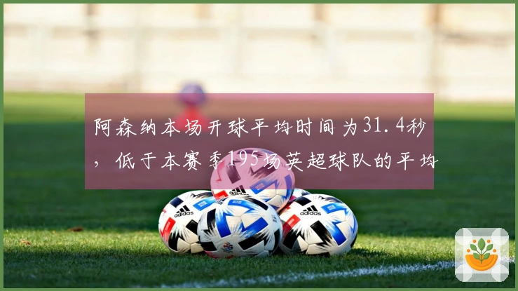 阿森纳本场开球平均时间为31.4秒，低于本赛季195场英超球队的平均水平