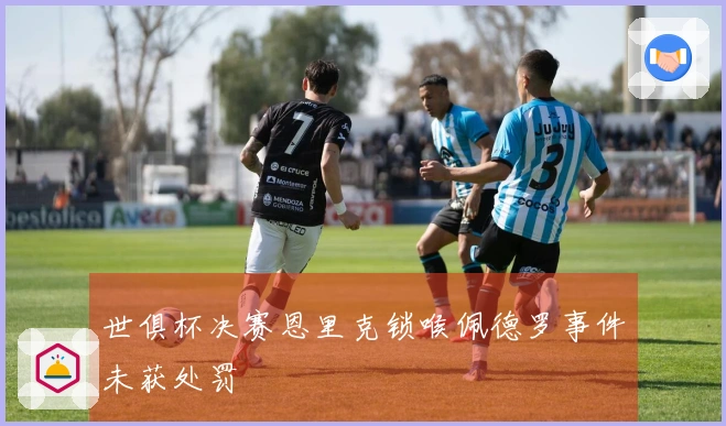 世俱杯决赛恩里克锁喉佩德罗事件未获处罚