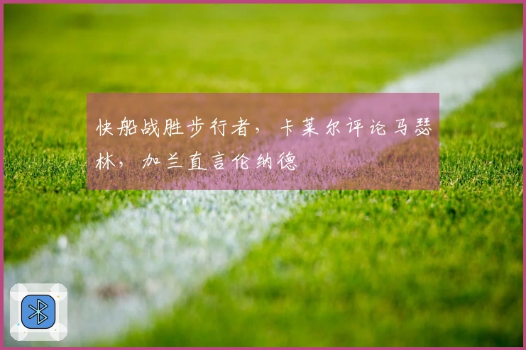快船战胜步行者，卡莱尔评论马瑟林，加兰直言伦纳德