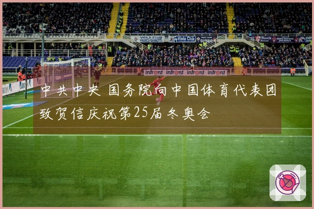 中共中央 国务院向中国体育代表团致贺信庆祝第25届冬奥会