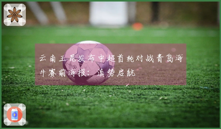 云南玉昆发布中超首轮对战青岛海牛赛前海报：滇势启航