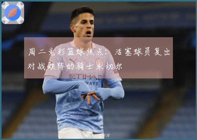 周二竞彩篮球焦点：活塞球员复出对战缺阵的骑士米切尔